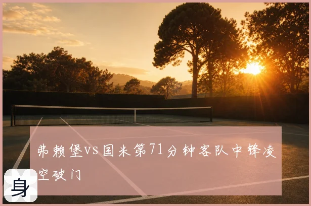 弗赖堡vs国米第71分钟客队中锋凌空破门