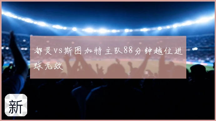 都灵vs斯图加特主队88分钟越位进球无效